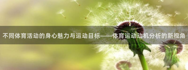 杏悦2代理注册：不同体育活动的身心魅力与运动目标——体育运动动机分析的新视角