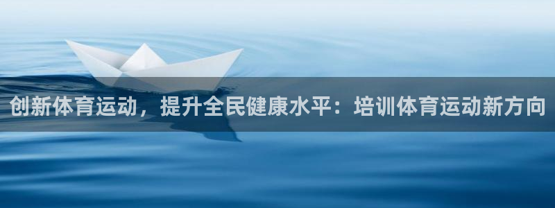 杏悦下载：创新体育运动，提升全民健康水平：培训体育运动新方向