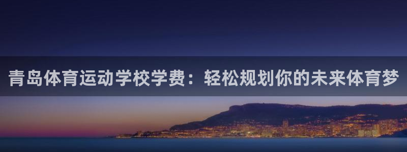杏悦2平台登录：青岛体育运动学校学费：轻松规划你的未来体育梦