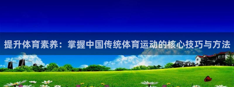 杏悦2代理注册：提升体育素养：掌握中国传统体育运动的核心技巧与方法