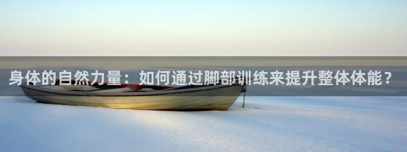杏悦登录注册：身体的自然力量：如何通过脚部训练来提升整体体能？
