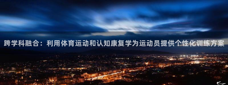 杏悦平台招商：跨学科融合：利用体育运动和认知康复学为运动员提供个性化训练方案