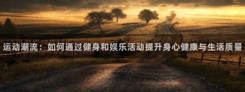 杏悦2登录：运动潮流：如何通过健身和娱乐活动提升身心健康与生活质量