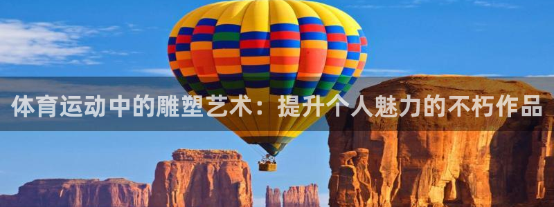 杏悦体育热门赛事有哪些：体育运动中的雕塑艺术：提升个人魅力的不朽作品
