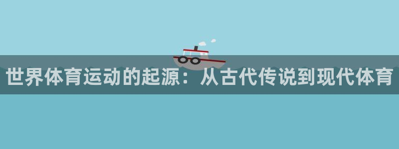 杏悦体育凯捷平台主管：世界体育运动的起源：从古代传说到现代体育