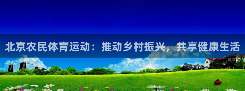 杏悦体育在线注册：北京农民体育运动：推动乡村振兴，共享健康生活