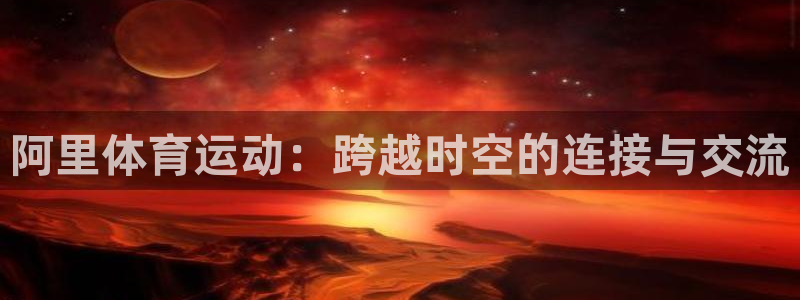 杏悦3登陆：阿里体育运动：跨越时空的连接与交流