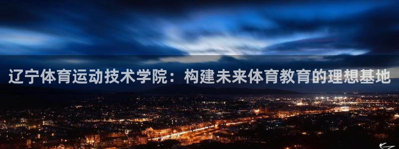 杏悦vk：辽宁体育运动技术学院：构建未来体育教育的理想基地