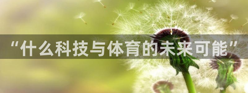 杏悦主管：“什么科技与体育的未来可能”