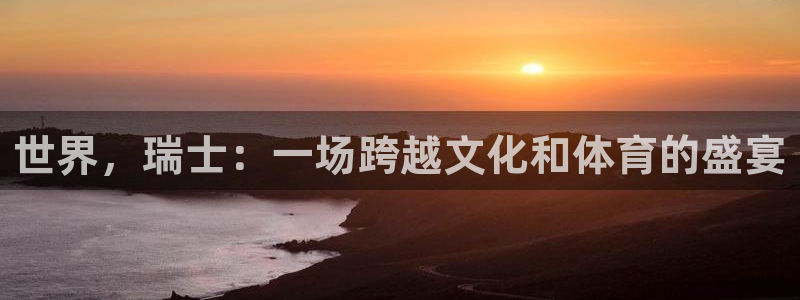 杏悦集团总部：世界，瑞士：一场跨越文化和体育的盛宴