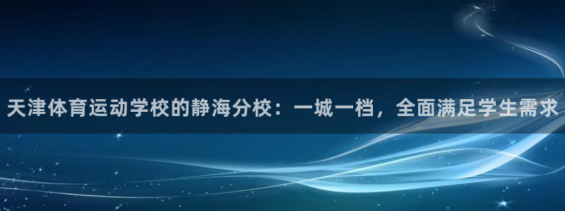 杏悦4代理：天津体育运动学校的静海分校：一城一档，全面满足学生需求