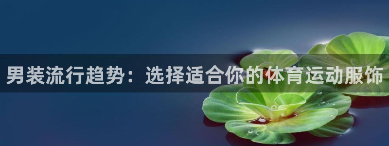 杏悦集团官网：男装流行趋势：选择适合你的体育运动服饰