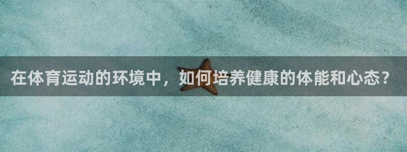 杏悦平台注册入口：在体育运动的环境中，如何培养健康的体能和心态？